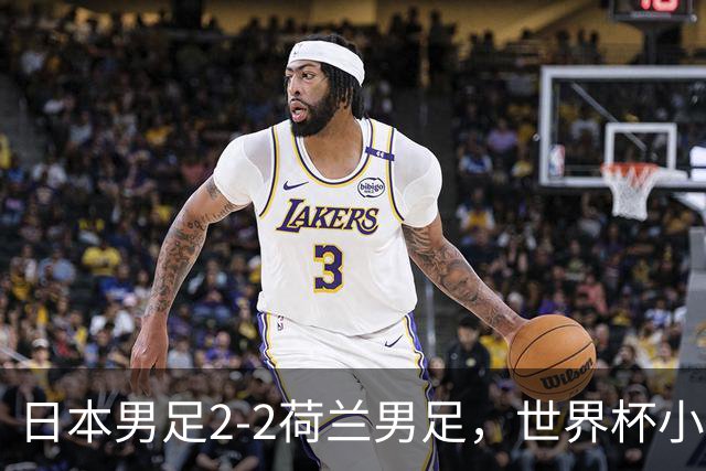 日本男足2-2荷兰男足，世界杯小组赛各得1分，惊心动魄的逆转