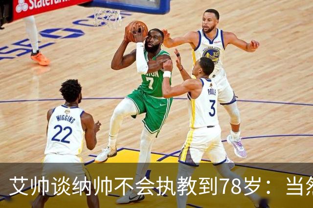 艾帅谈纳帅不会执教到78岁：当然，那么年轻就被开还拿巨额解约金